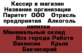 Кассир в магазин › Название организации ­ Паритет, ООО › Отрасль предприятия ­ Алкоголь, напитки › Минимальный оклад ­ 20 000 - Все города Работа » Вакансии   . Крым,Бахчисарай